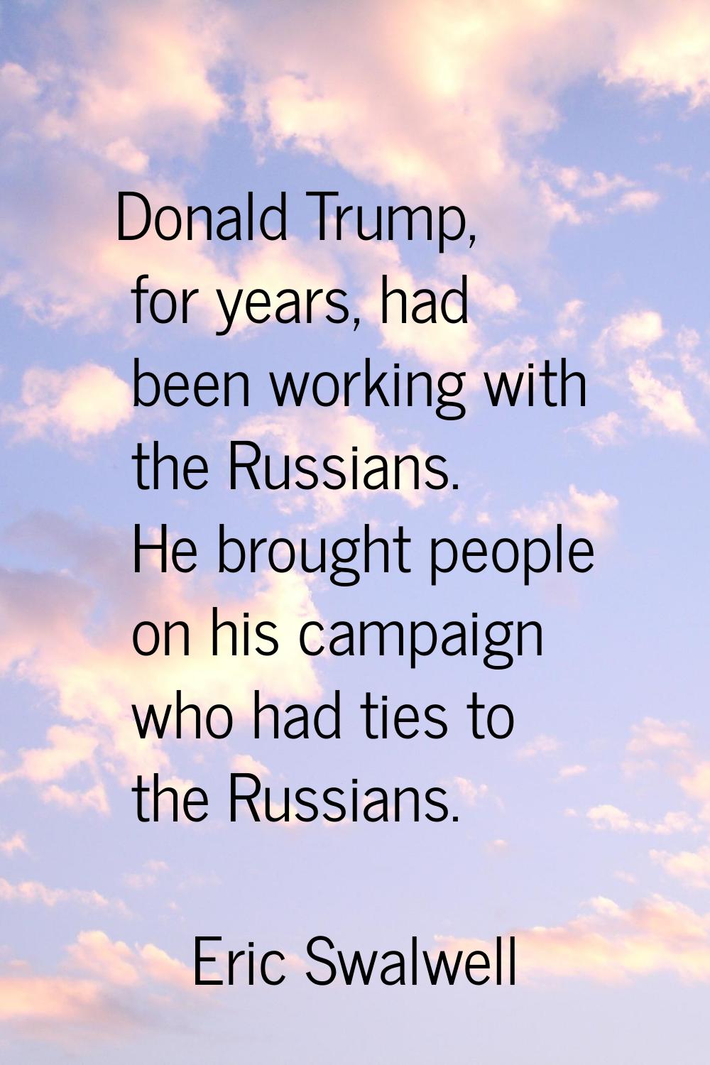 Donald Trump, for years, had been working with the Russians. He brought people on his campaign who 