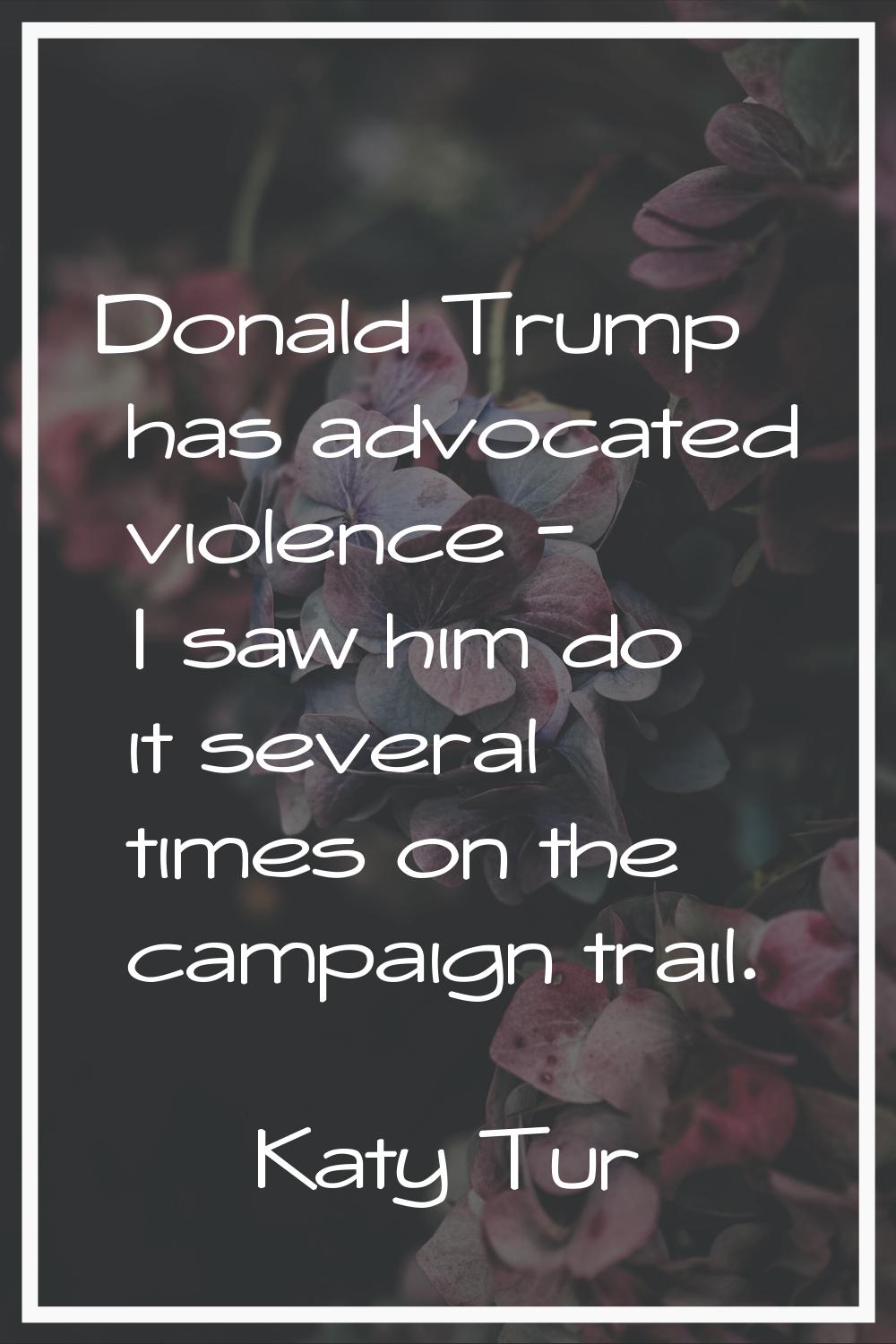 Donald Trump has advocated violence - I saw him do it several times on the campaign trail.