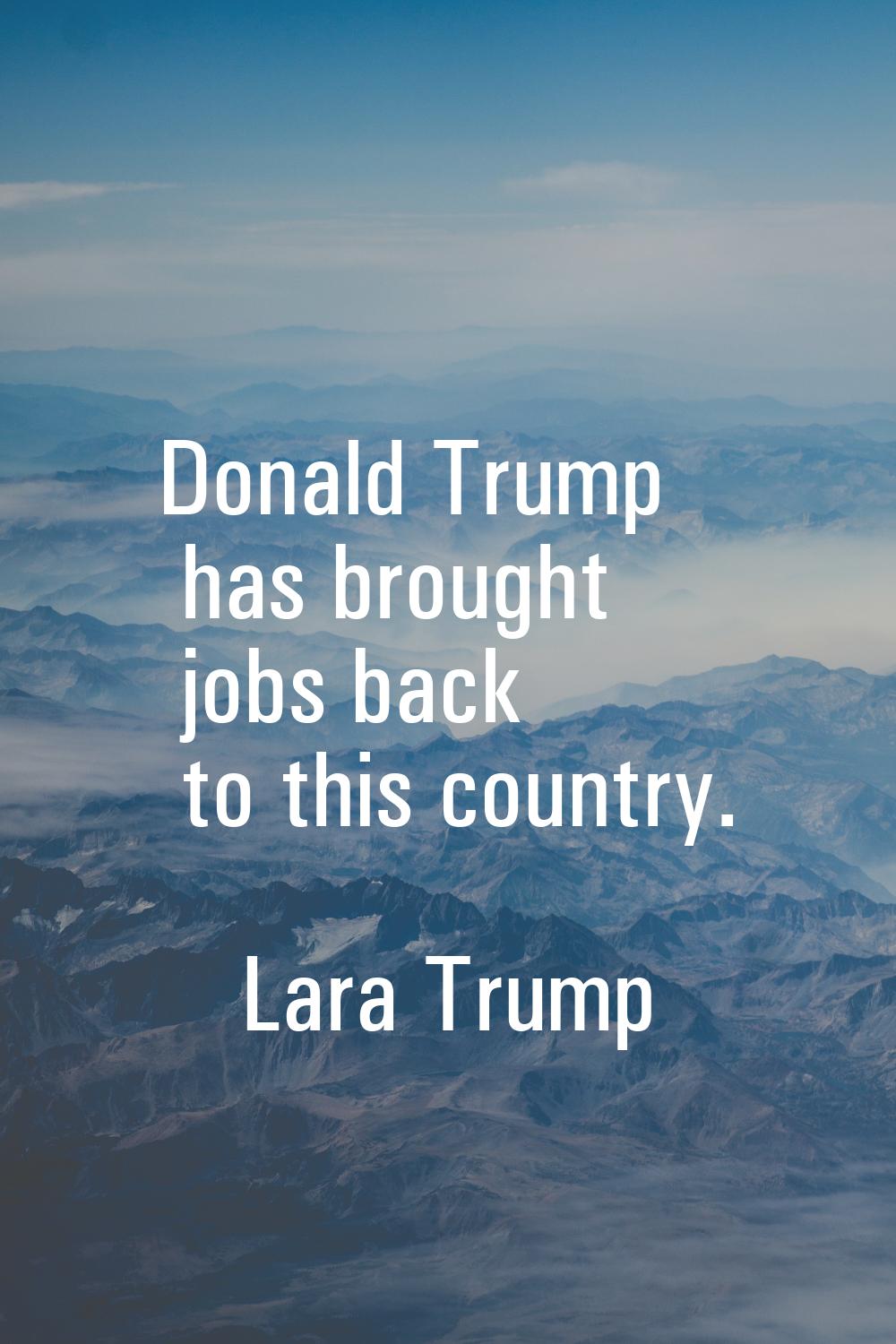Donald Trump has brought jobs back to this country.