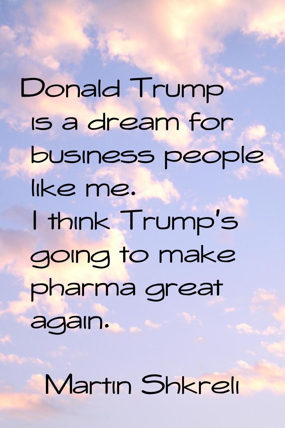Donald Trump is a dream for business people like me. I think Trump's going to make pharma great aga
