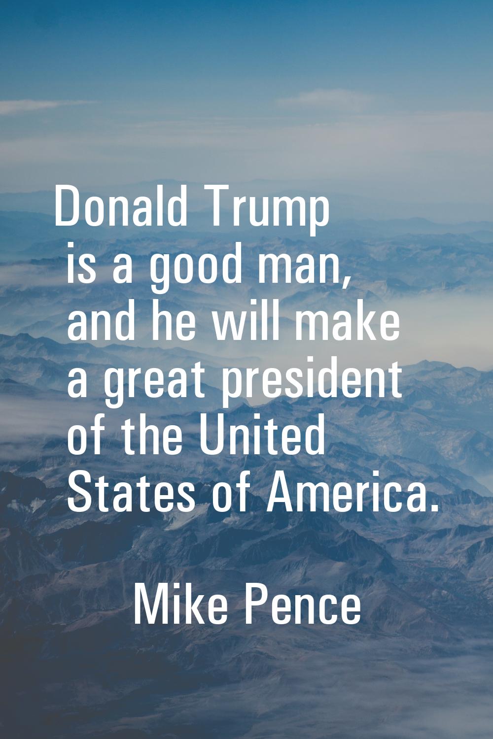 Donald Trump is a good man, and he will make a great president of the United States of America.
