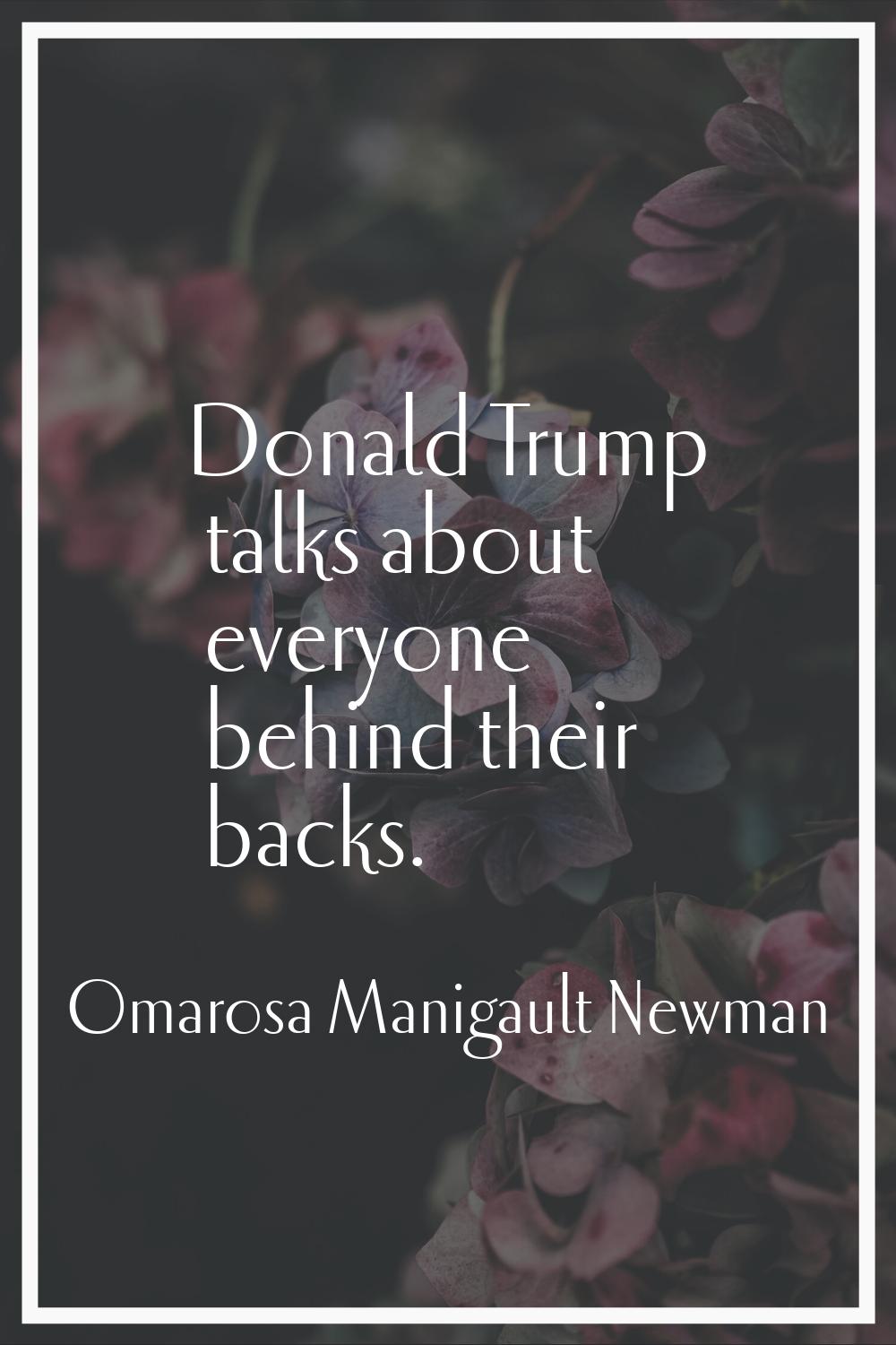 Donald Trump talks about everyone behind their backs.