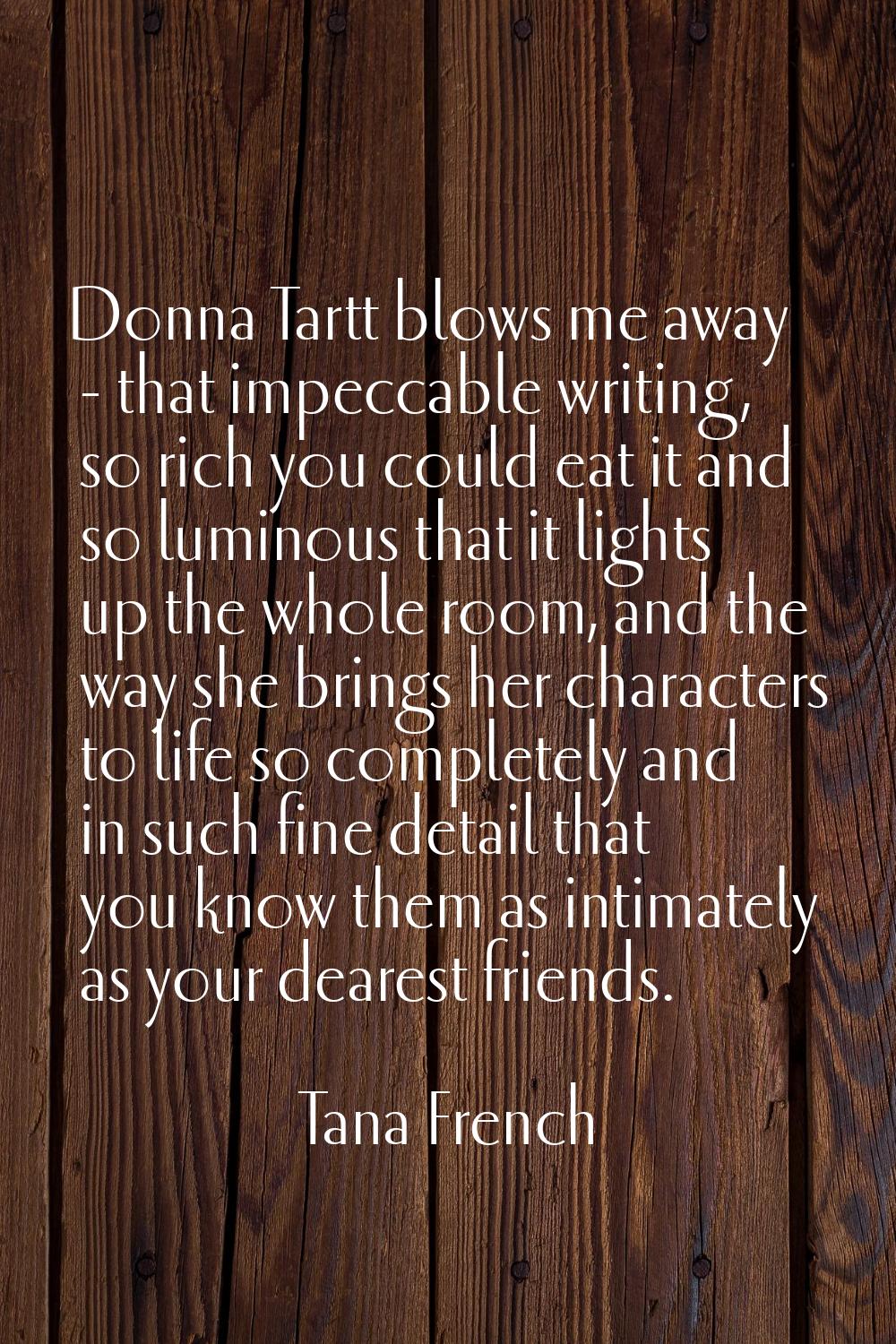 Donna Tartt blows me away - that impeccable writing, so rich you could eat it and so luminous that 