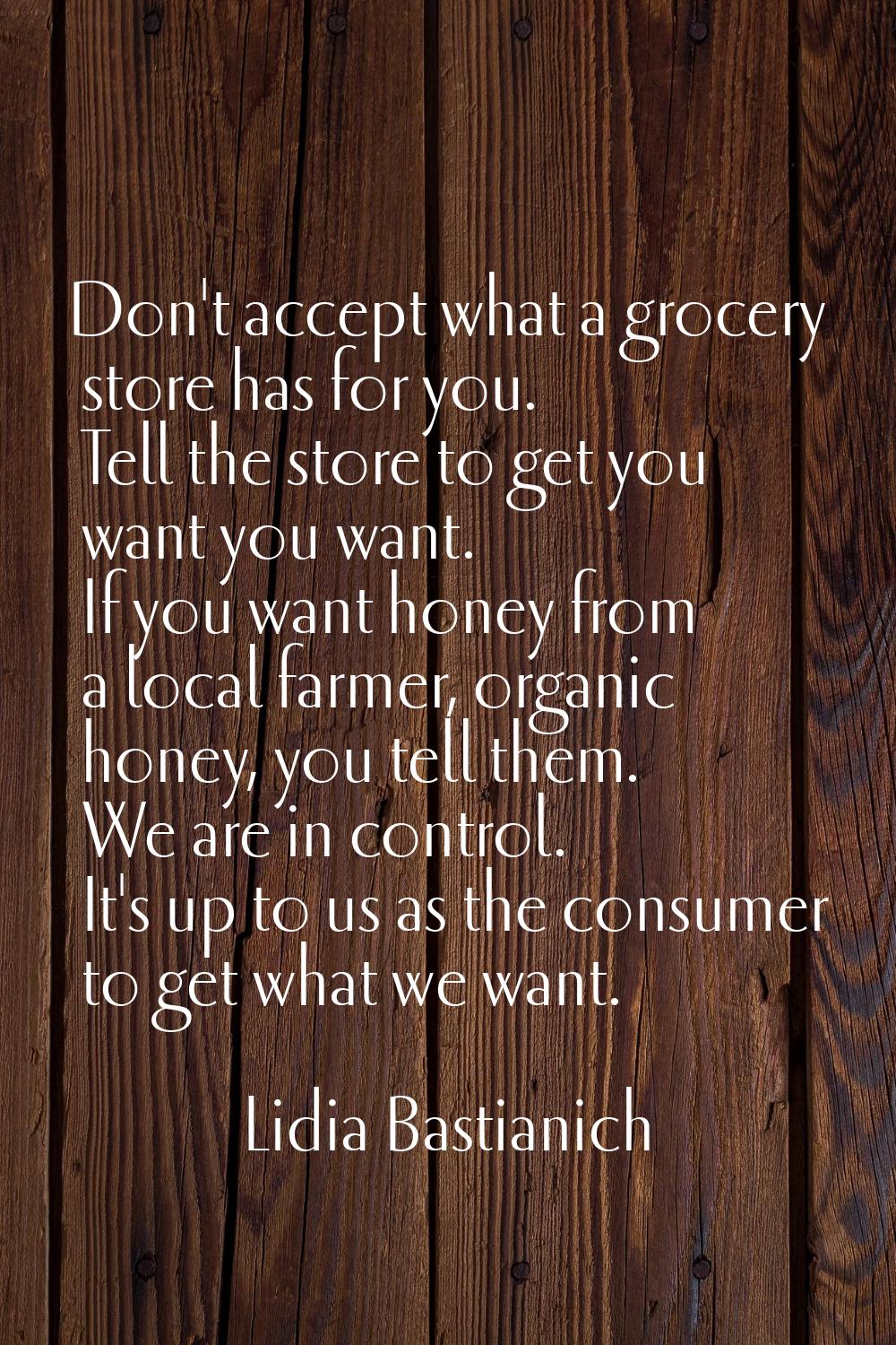 Don't accept what a grocery store has for you. Tell the store to get you want you want. If you want
