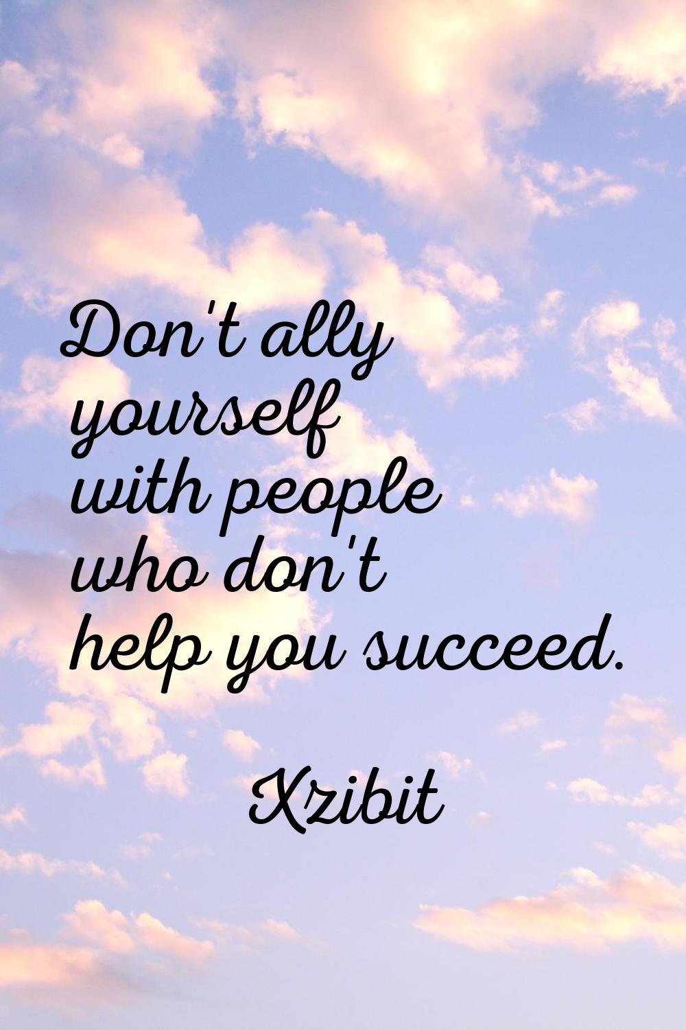 Don't ally yourself with people who don't help you succeed.