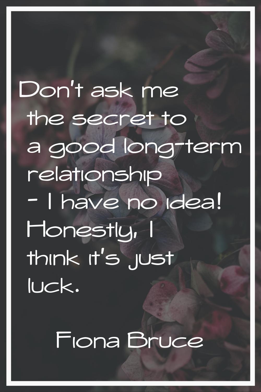 Don't ask me the secret to a good long-term relationship - I have no idea! Honestly, I think it's j