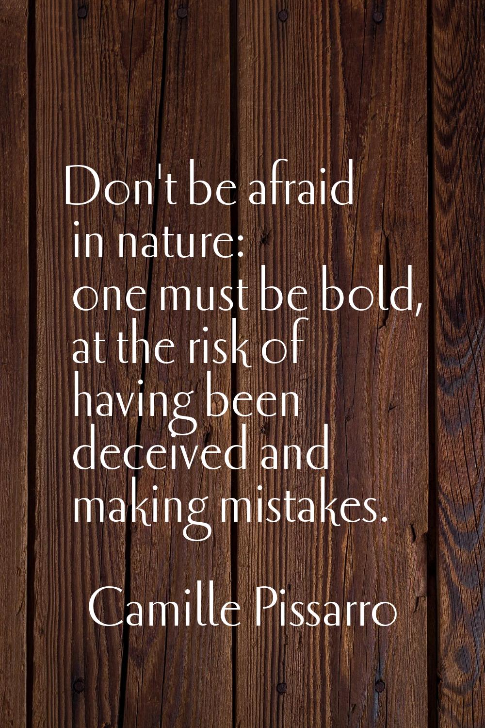 Don't be afraid in nature: one must be bold, at the risk of having been deceived and making mistake