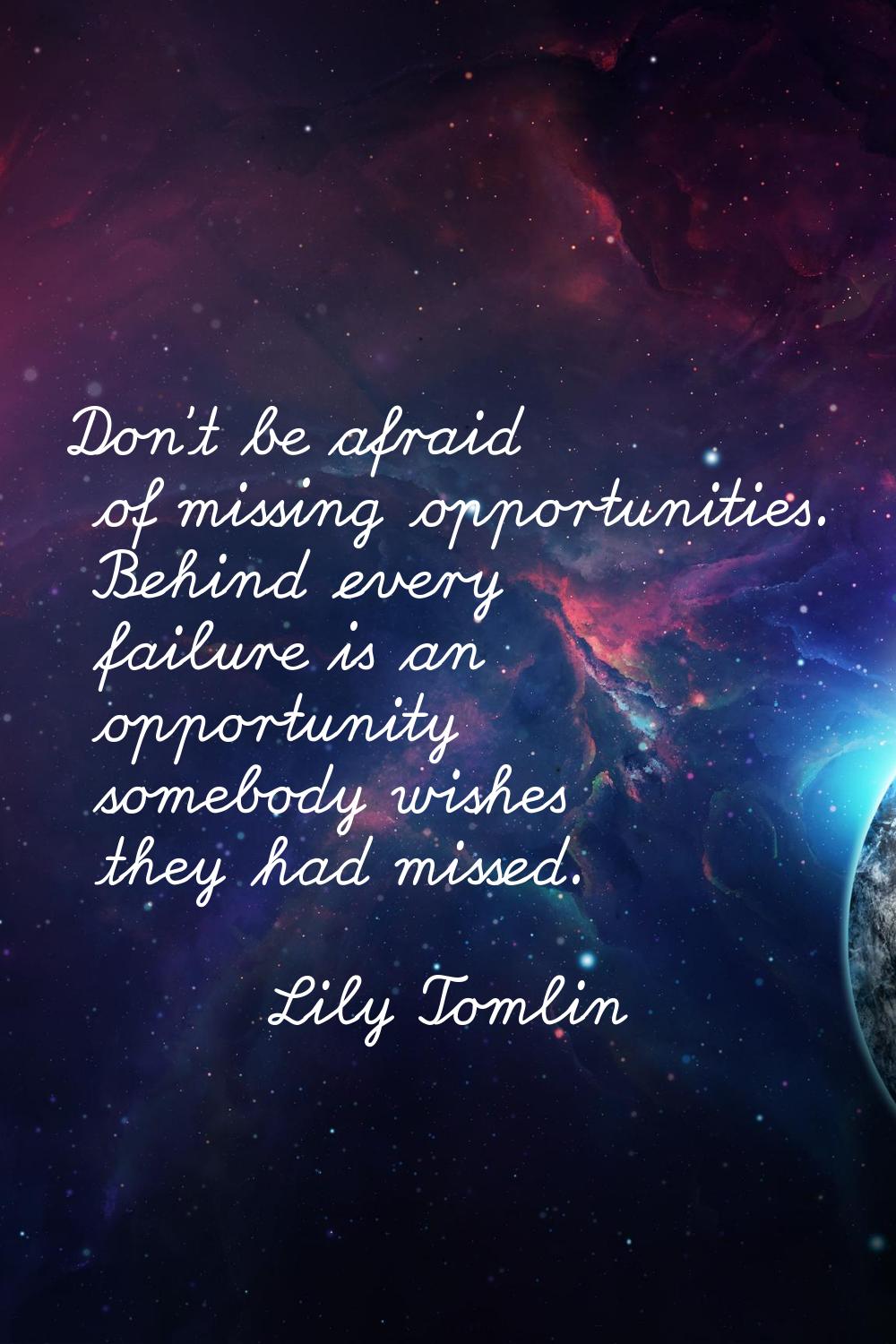 Don't be afraid of missing opportunities. Behind every failure is an opportunity somebody wishes th