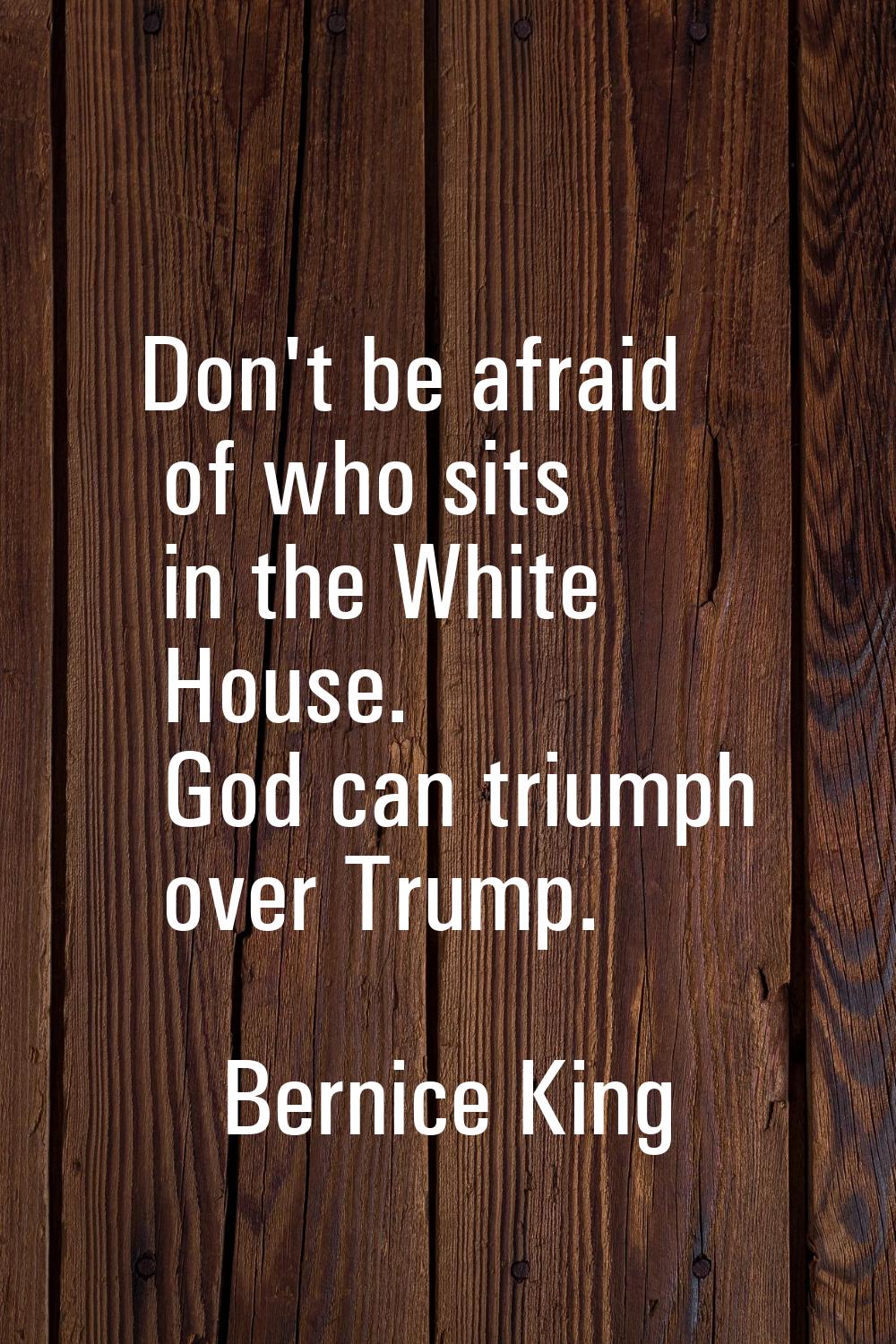 Don't be afraid of who sits in the White House. God can triumph over Trump.