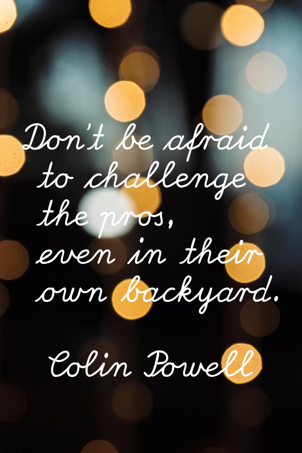Don't be afraid to challenge the pros, even in their own backyard.