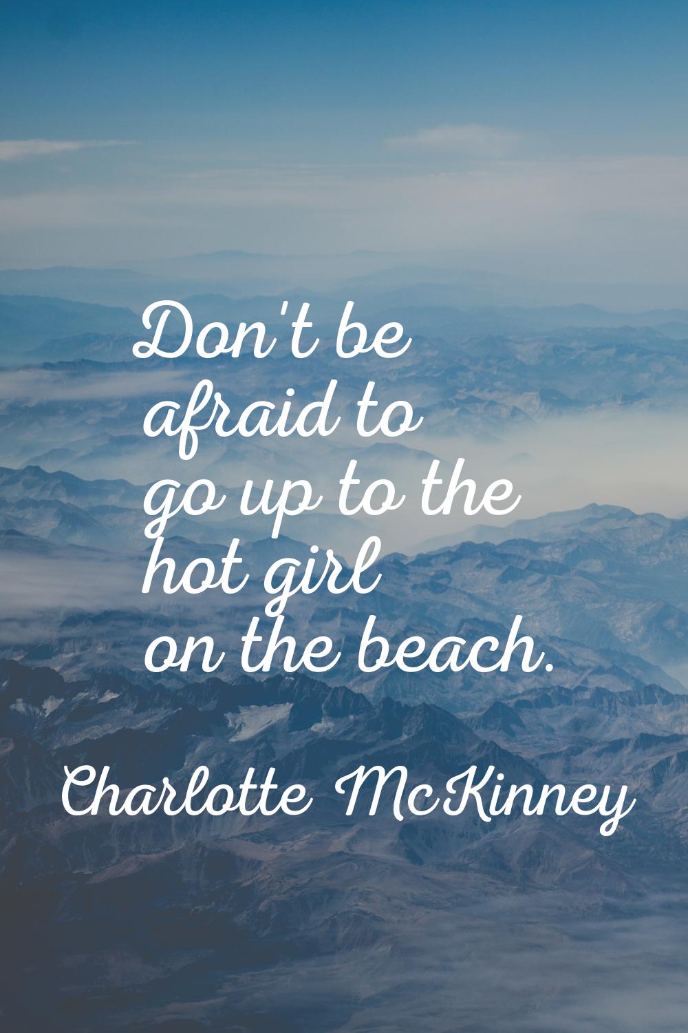 Don't be afraid to go up to the hot girl on the beach.