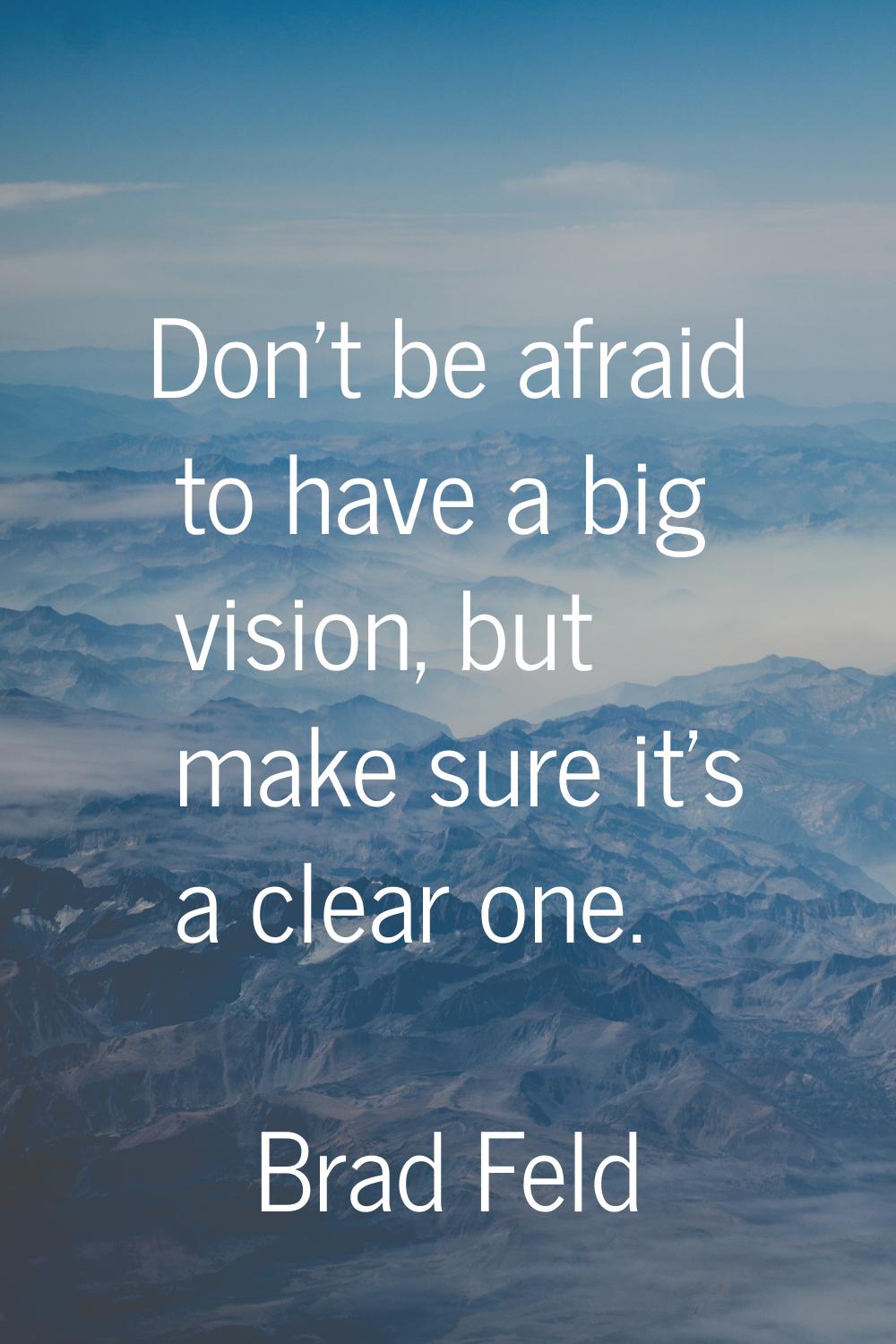 Don't be afraid to have a big vision, but make sure it's a clear one.