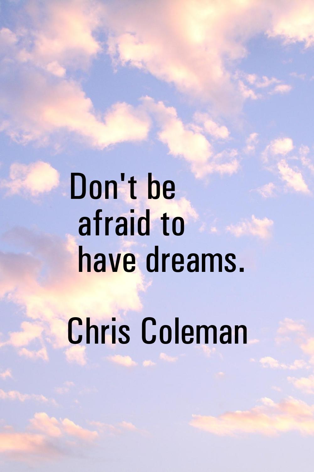 Don't be afraid to have dreams.