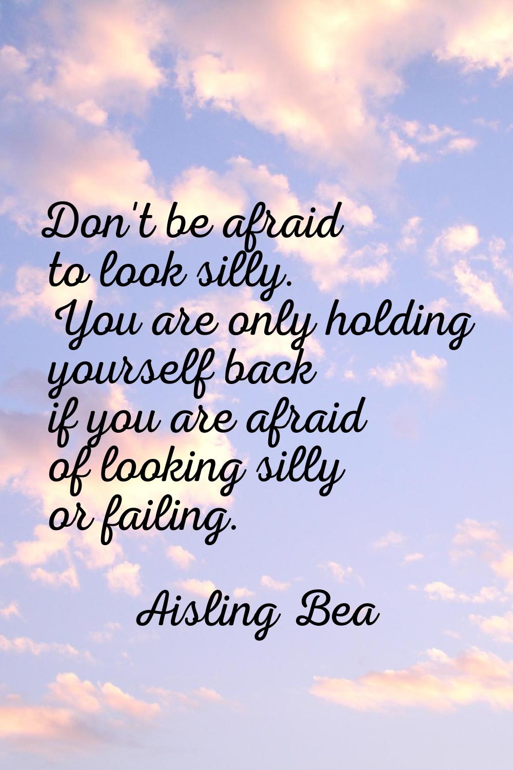 Don't be afraid to look silly. You are only holding yourself back if you are afraid of looking sill