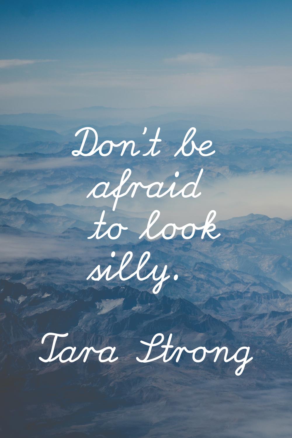 Don't be afraid to look silly.