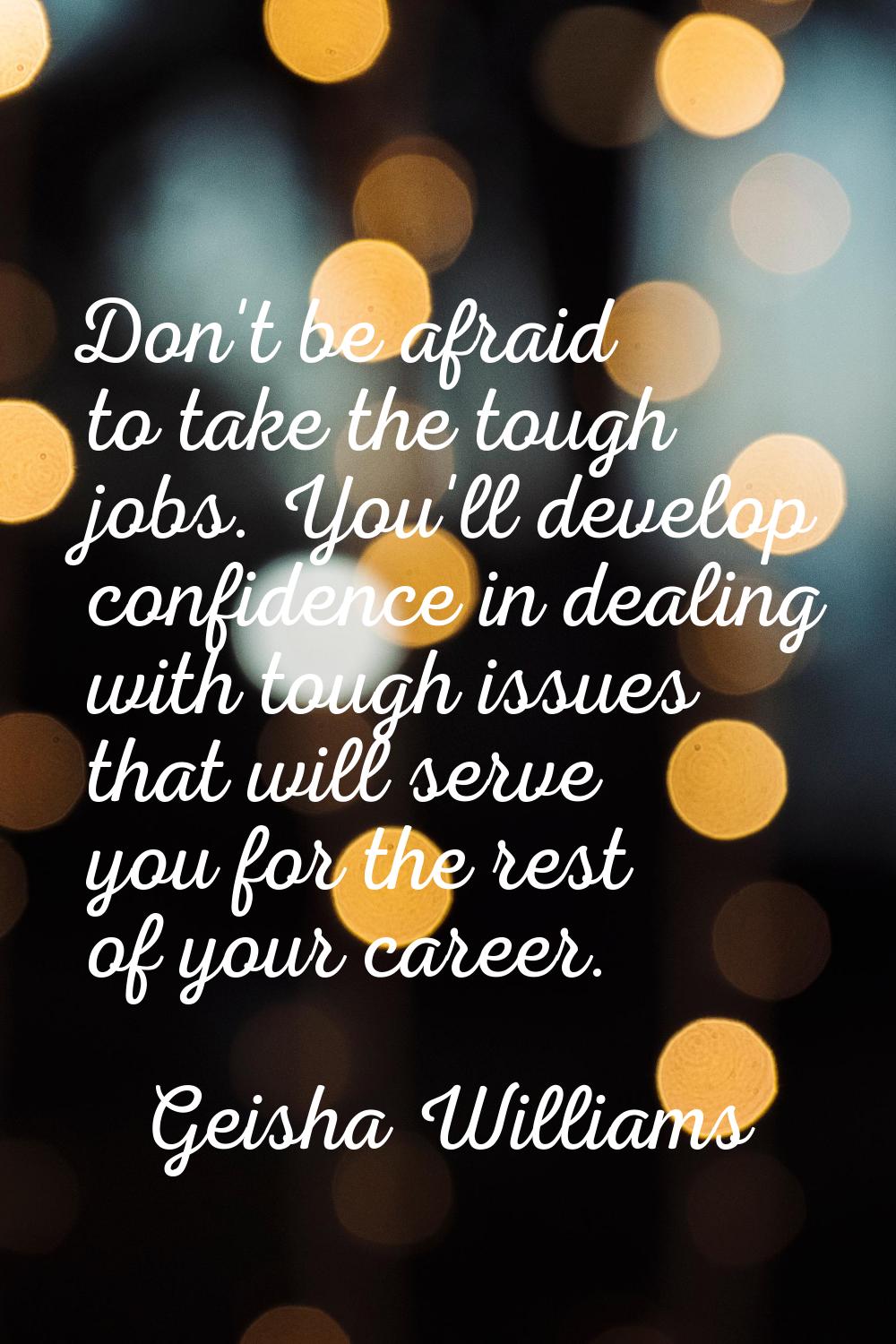 Don't be afraid to take the tough jobs. You'll develop confidence in dealing with tough issues that