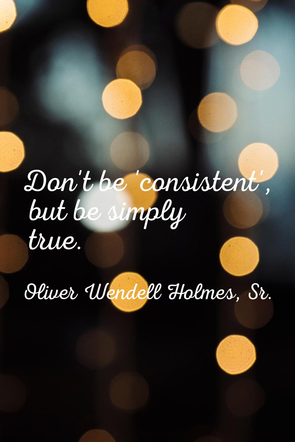 Don't be 'consistent', but be simply true.