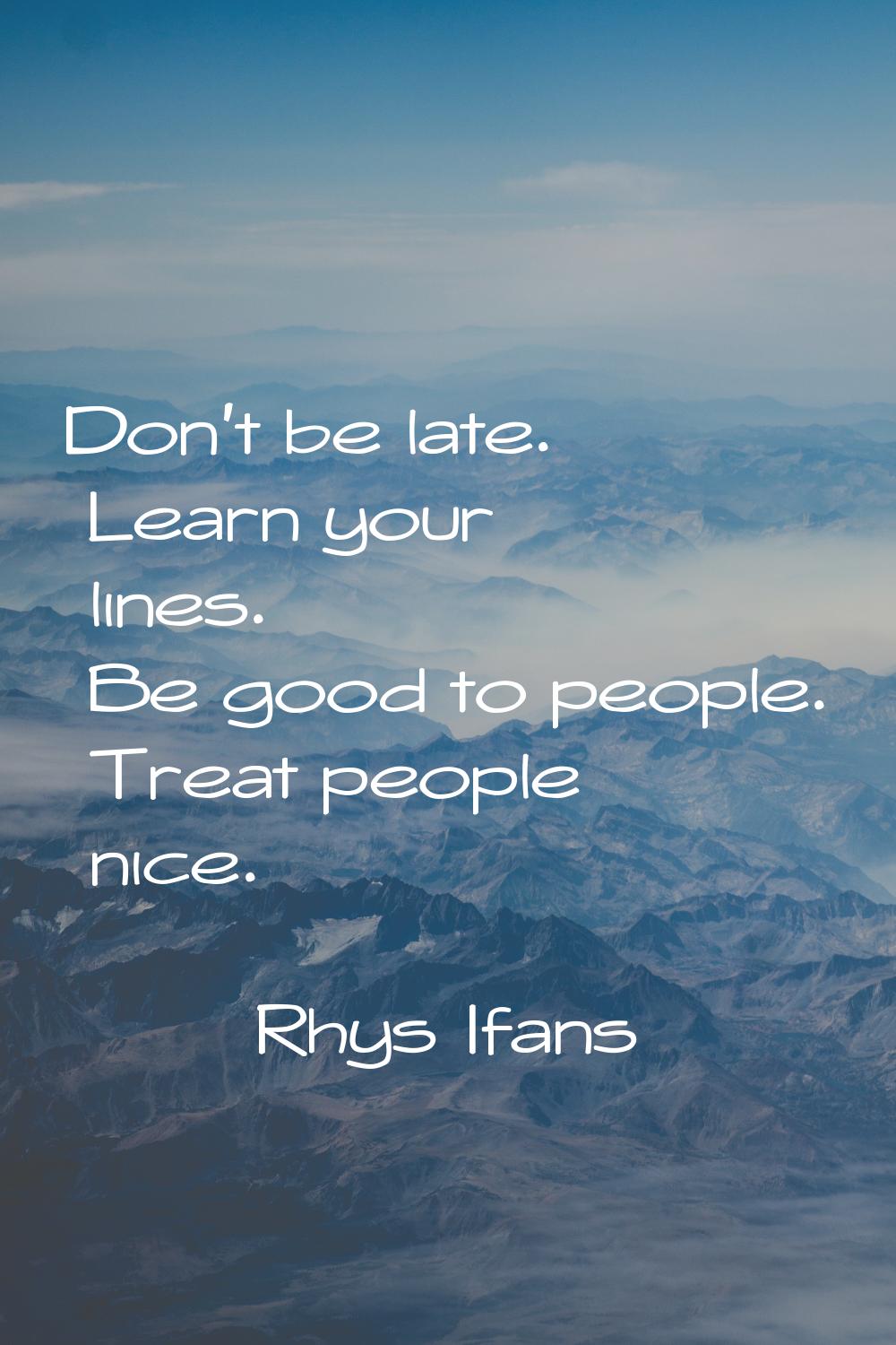 Don't be late. Learn your lines. Be good to people. Treat people nice.