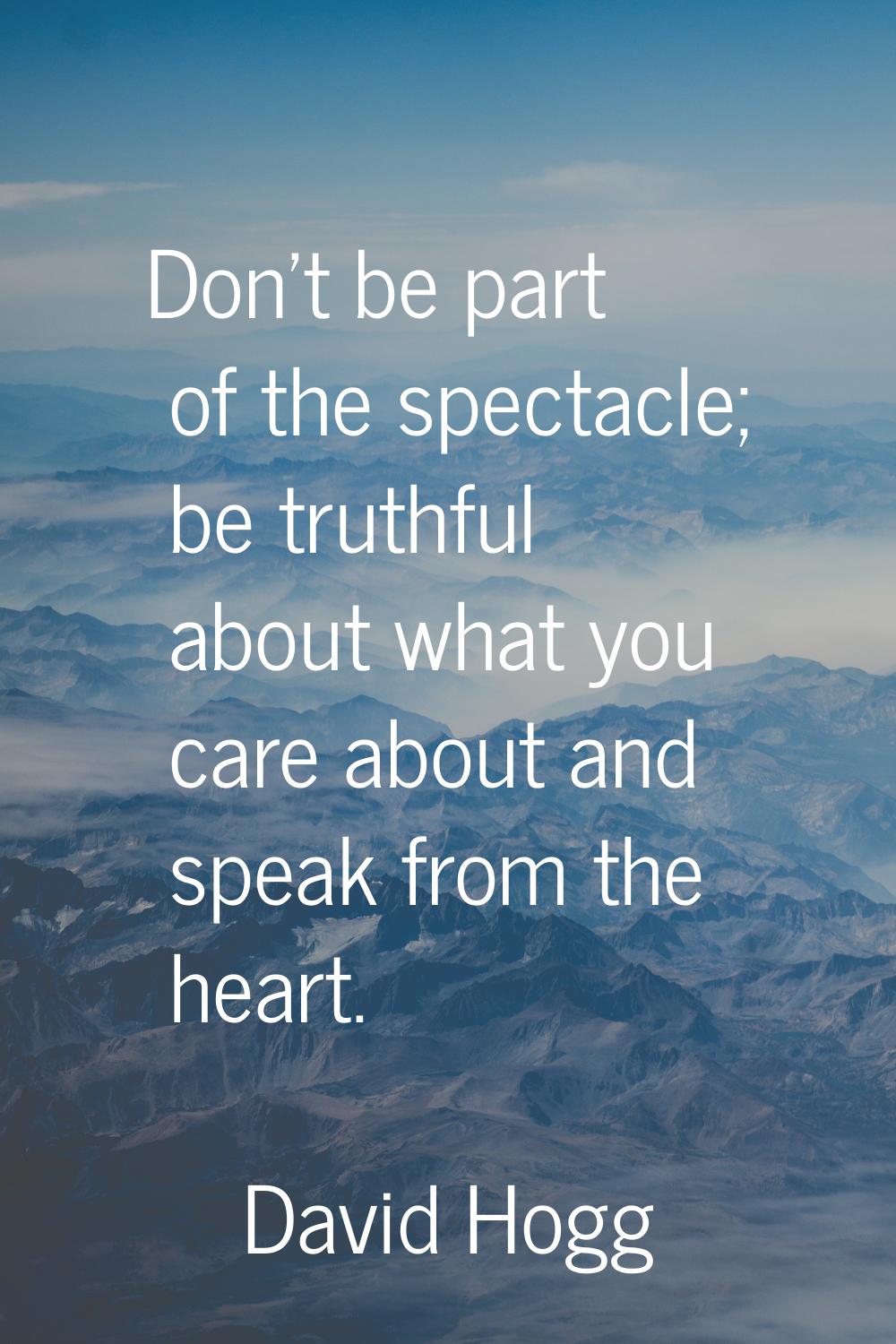 Don't be part of the spectacle; be truthful about what you care about and speak from the heart.