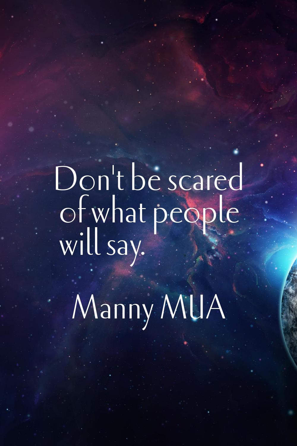 Don't be scared of what people will say.