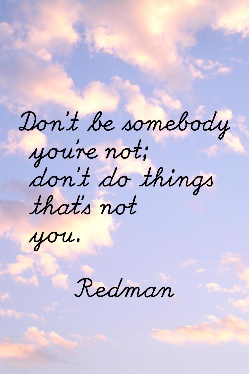 Don't be somebody you're not; don't do things that's not you.