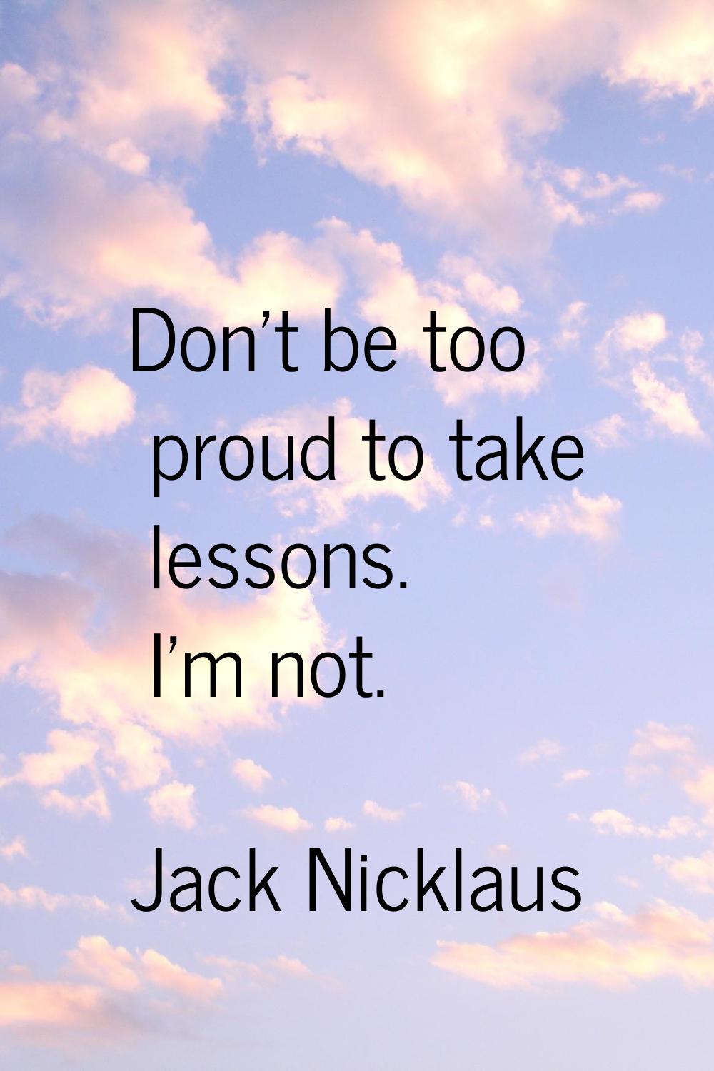 Don't be too proud to take lessons. I'm not.
