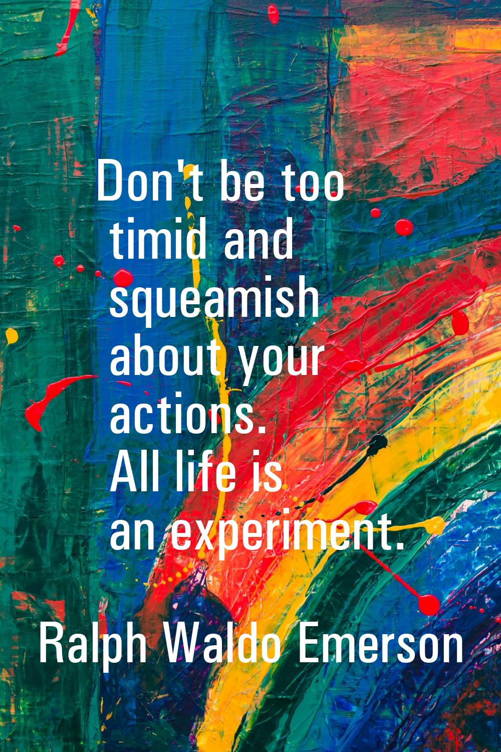 Don't be too timid and squeamish about your actions. All life is an experiment.