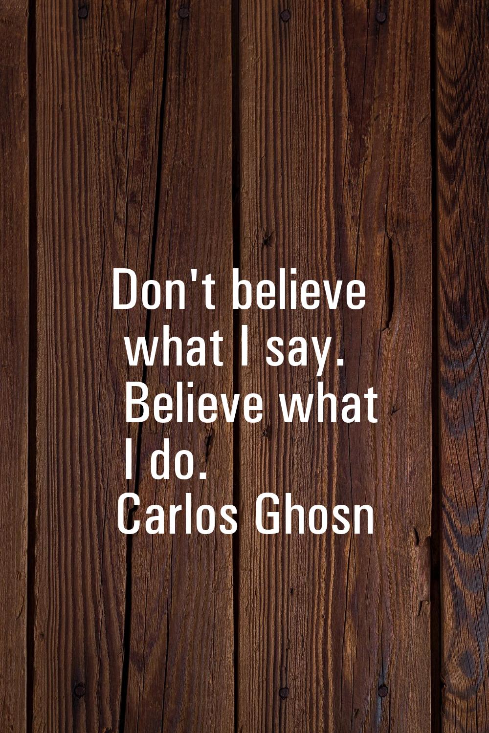 Don't believe what I say. Believe what I do.