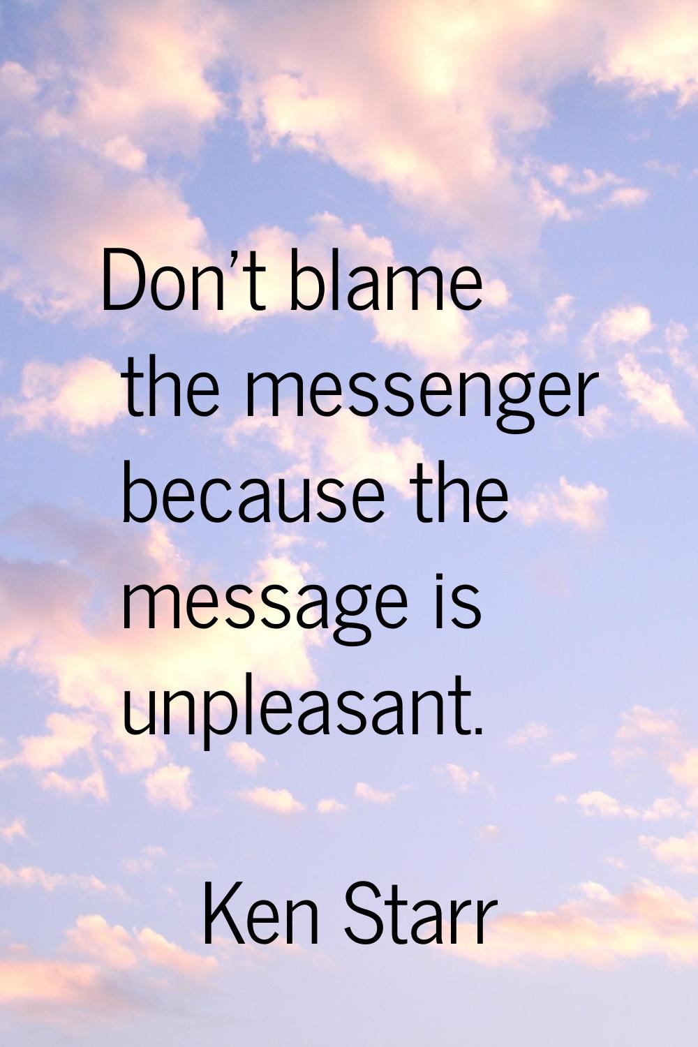 Don't blame the messenger because the message is unpleasant.