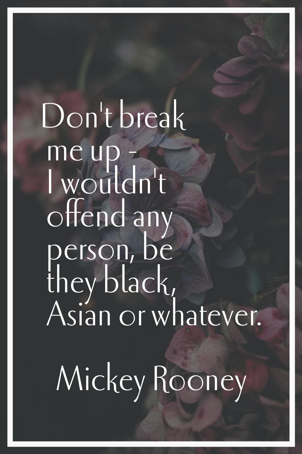 Don't break me up - I wouldn't offend any person, be they black, Asian or whatever.