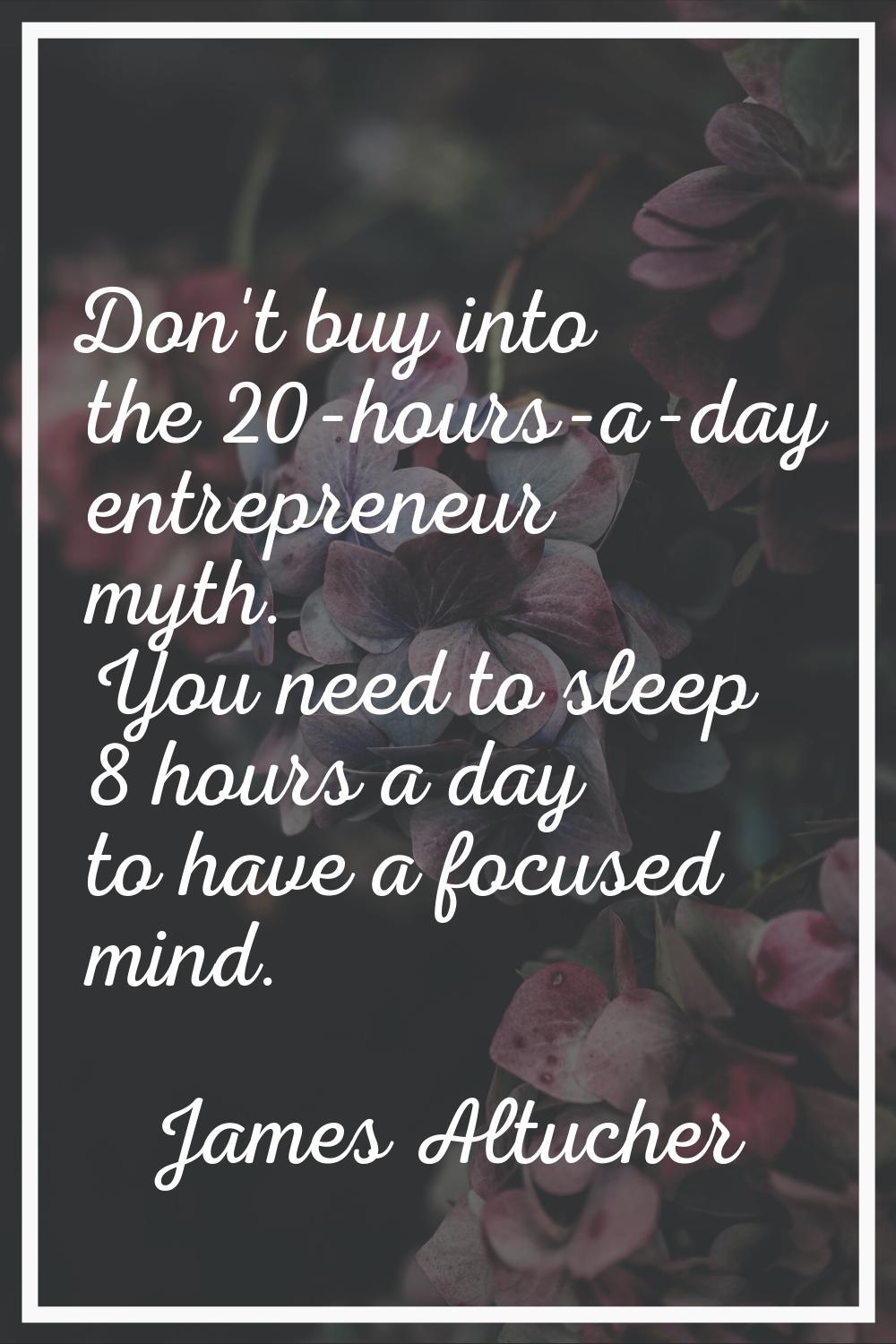 Don't buy into the 20-hours-a-day entrepreneur myth. You need to sleep 8 hours a day to have a focu
