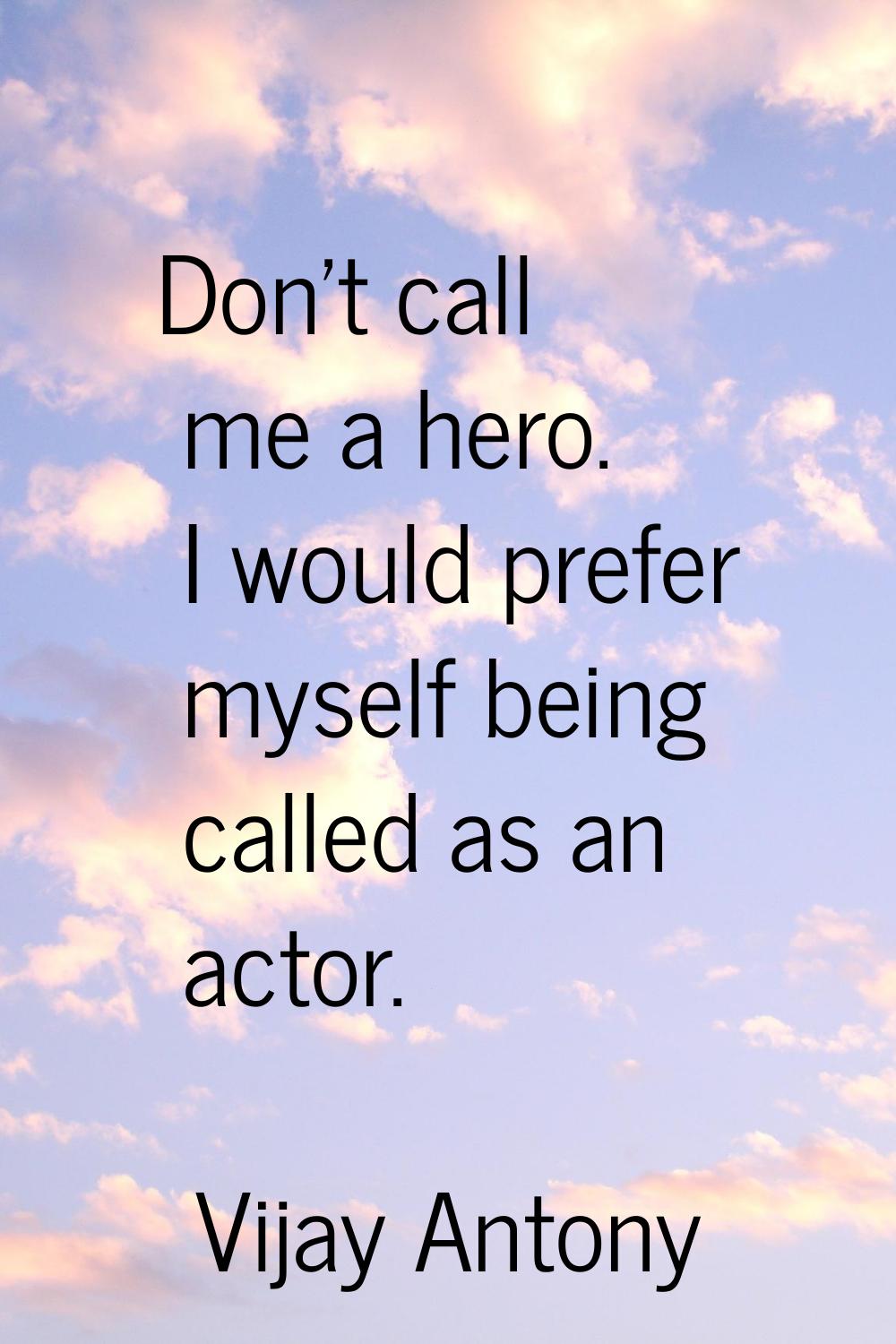 Don't call me a hero. I would prefer myself being called as an actor.