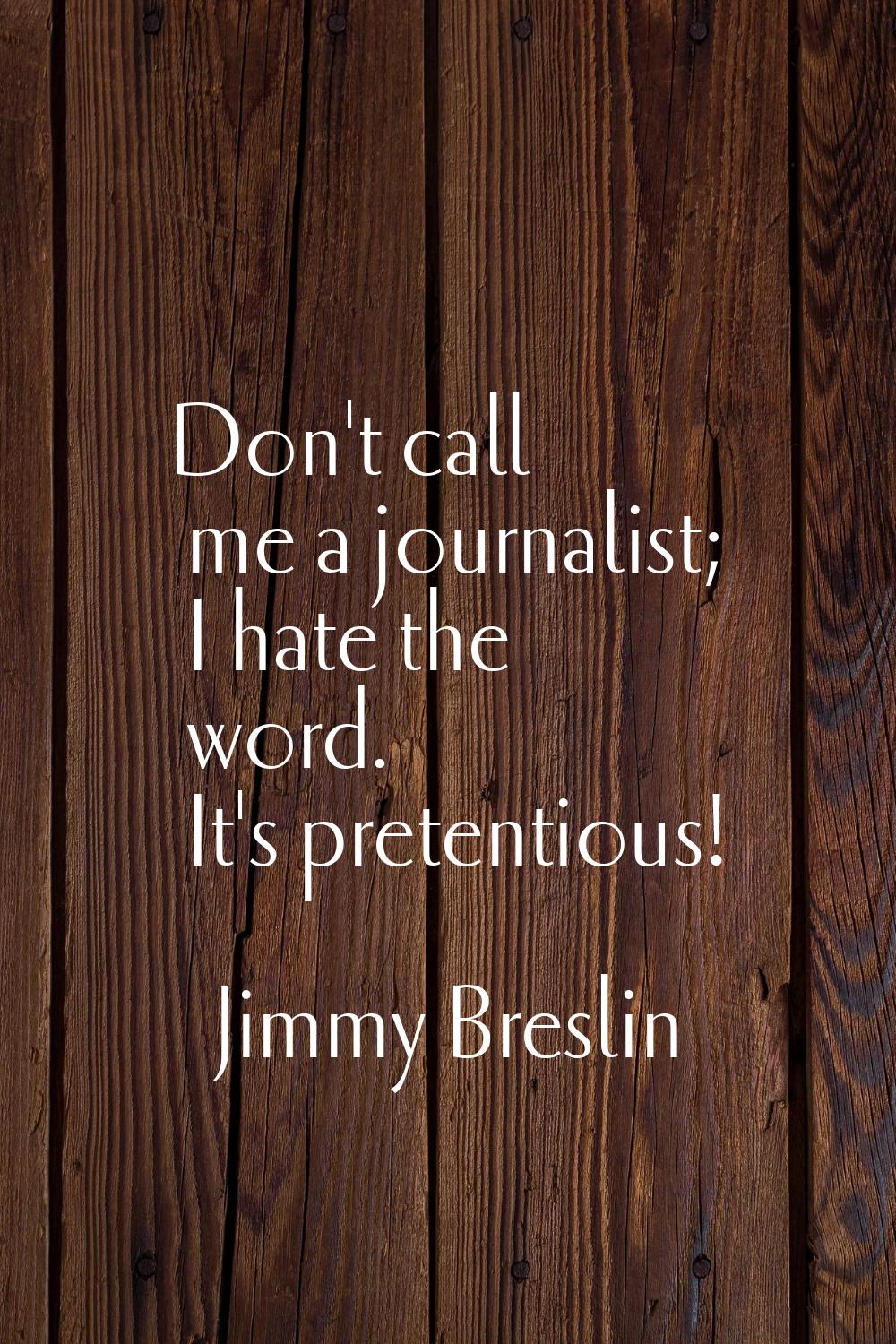 Don't call me a journalist; I hate the word. It's pretentious!