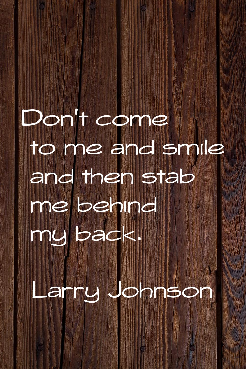Don't come to me and smile and then stab me behind my back.