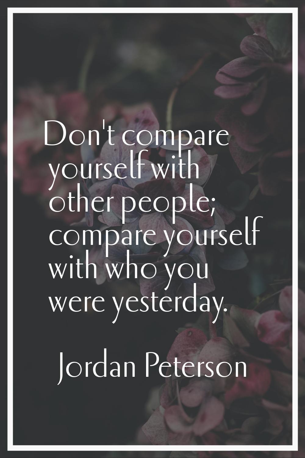 Don't compare yourself with other people; compare yourself with who you were yesterday.