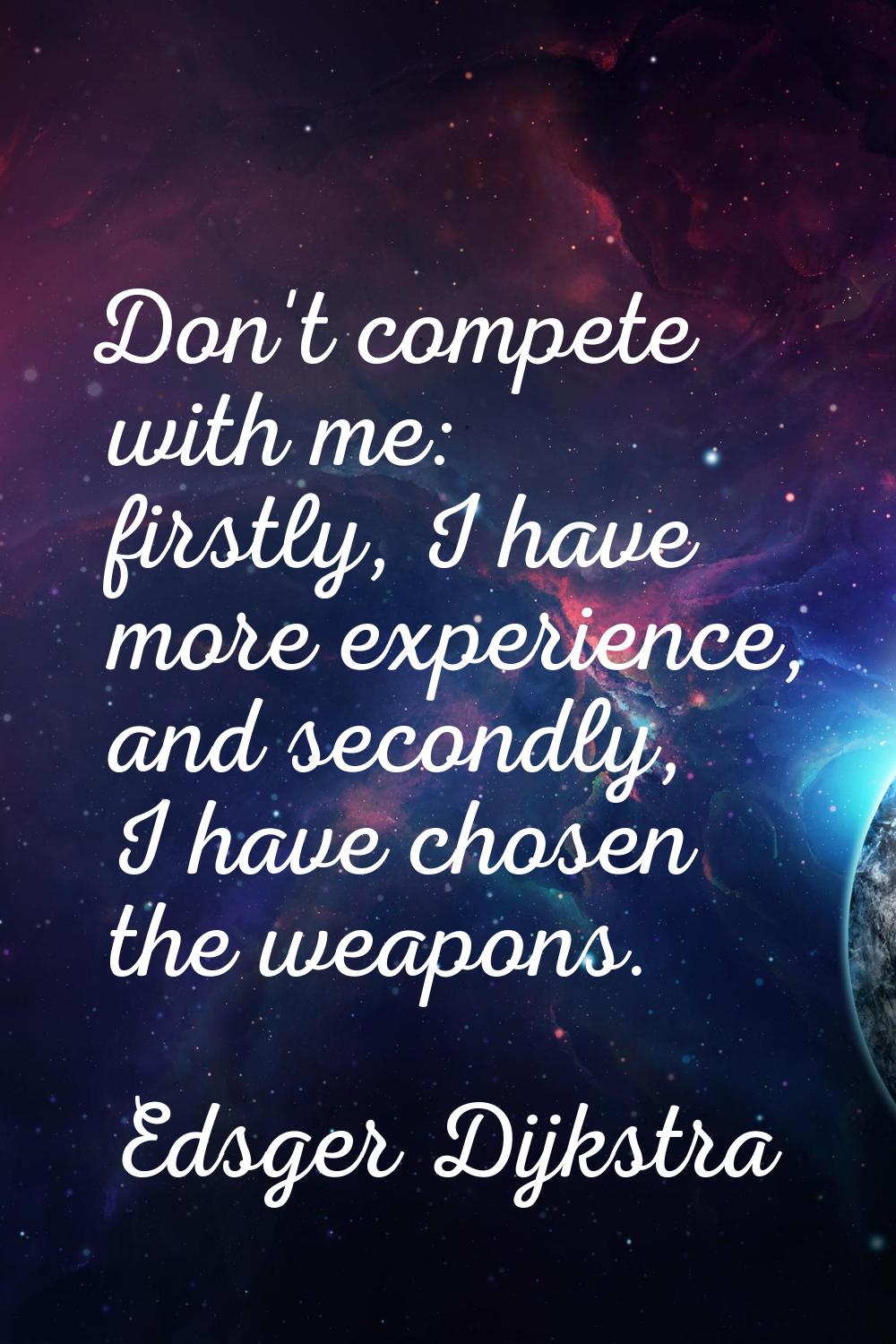 Don't compete with me: firstly, I have more experience, and secondly, I have chosen the weapons.