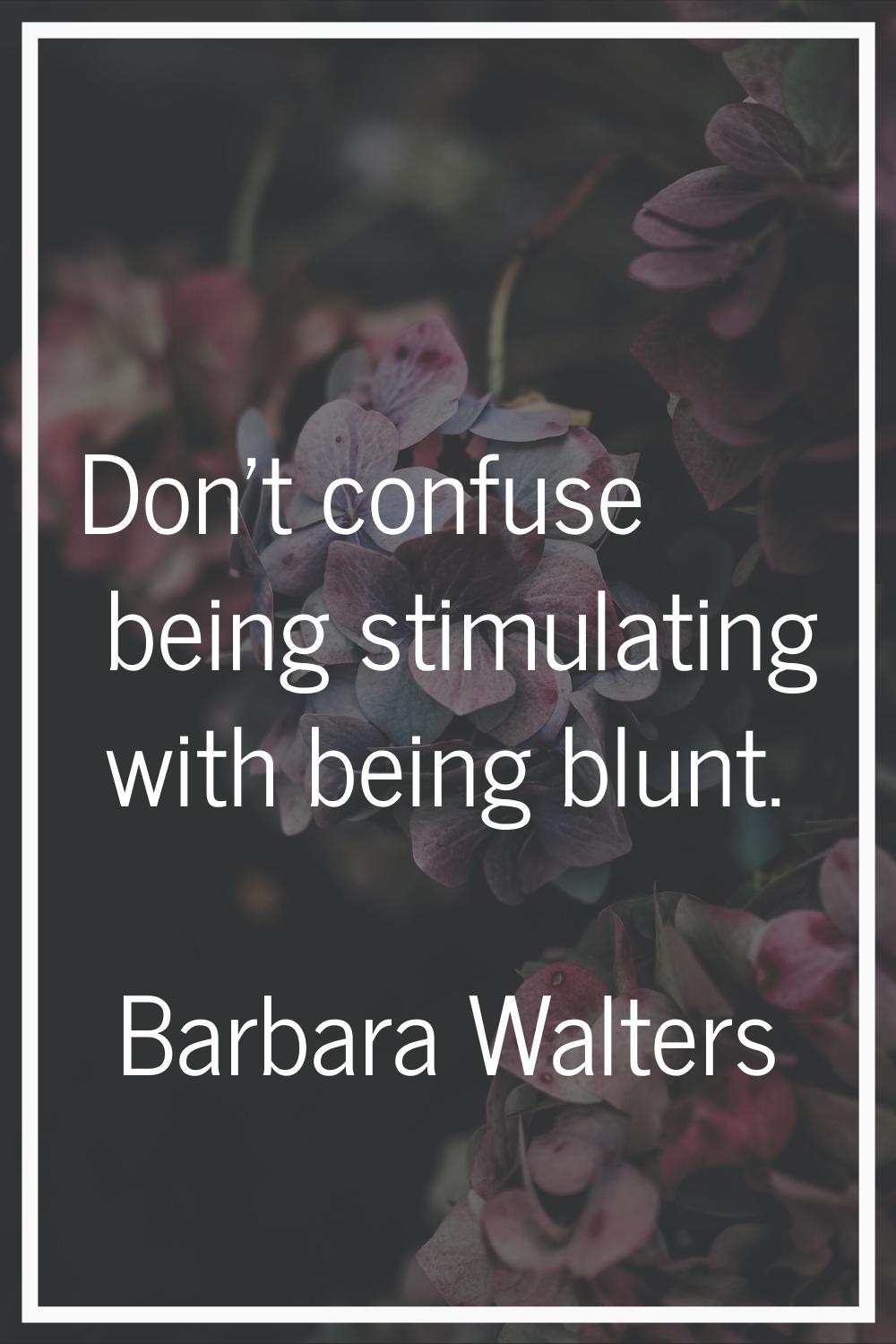 Don't confuse being stimulating with being blunt.