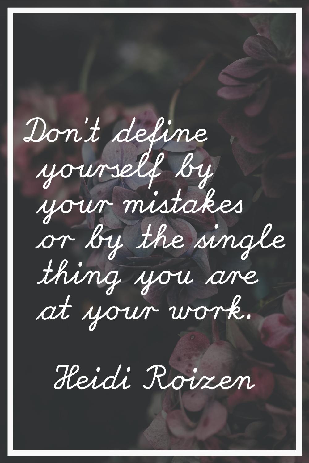 Don't define yourself by your mistakes or by the single thing you are at your work.