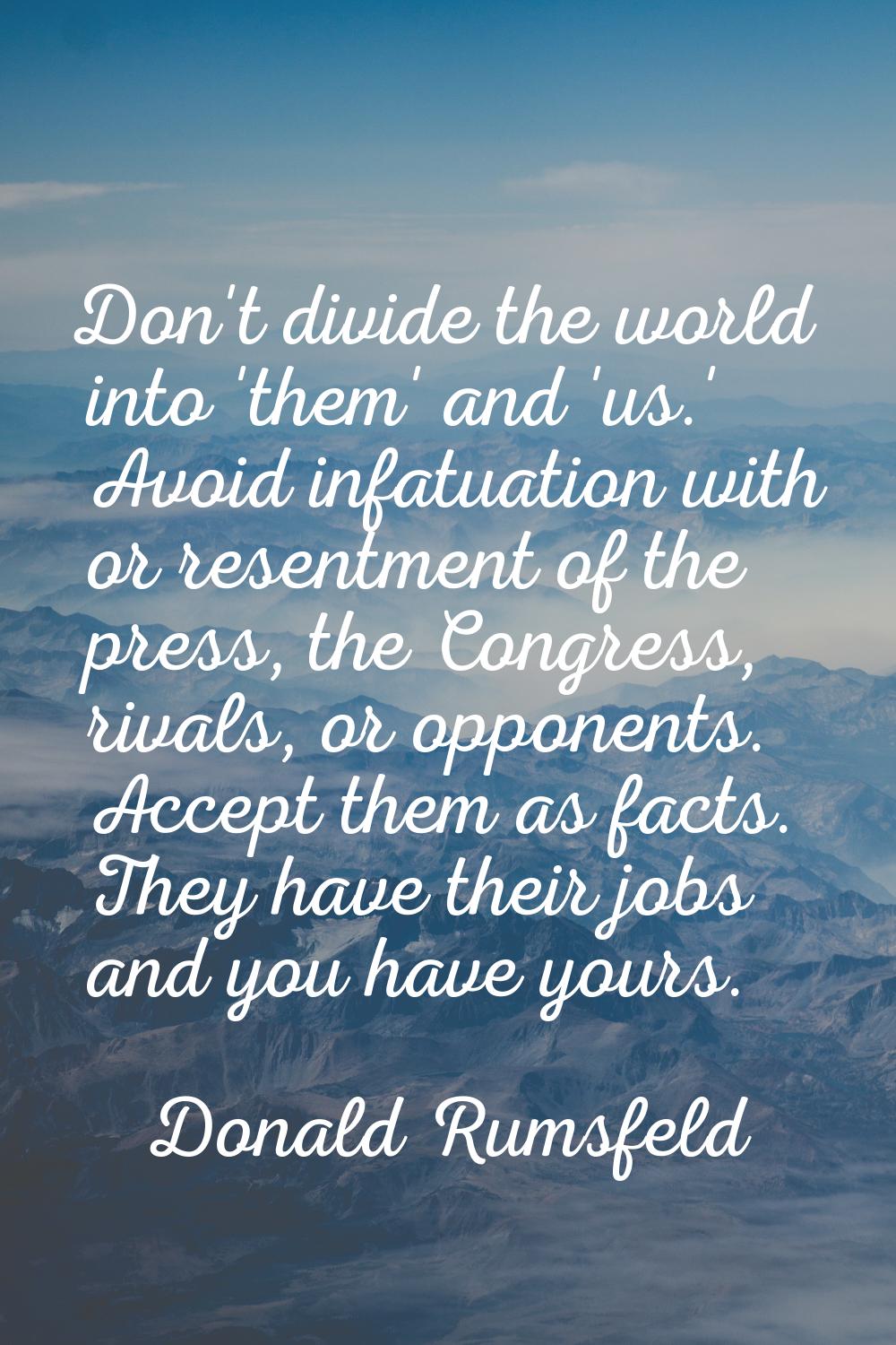 Don't divide the world into 'them' and 'us.' Avoid infatuation with or resentment of the press, the