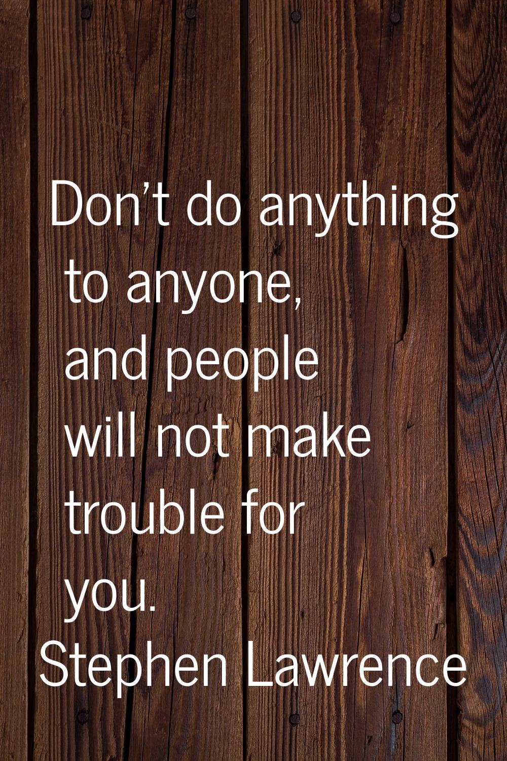Don't do anything to anyone, and people will not make trouble for you.