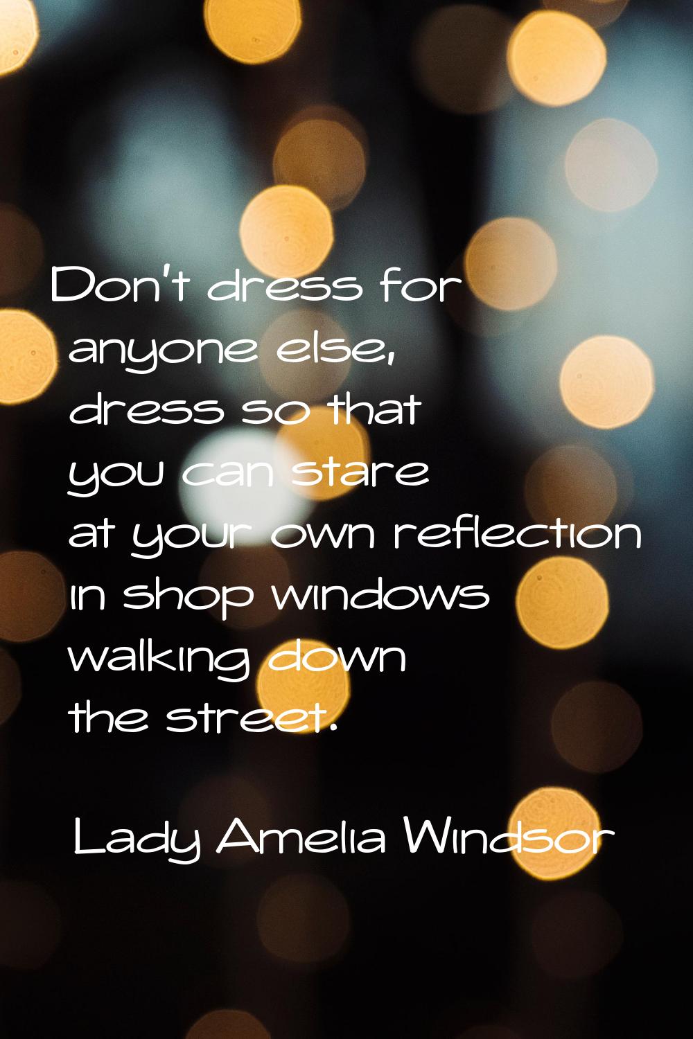 Don't dress for anyone else, dress so that you can stare at your own reflection in shop windows wal