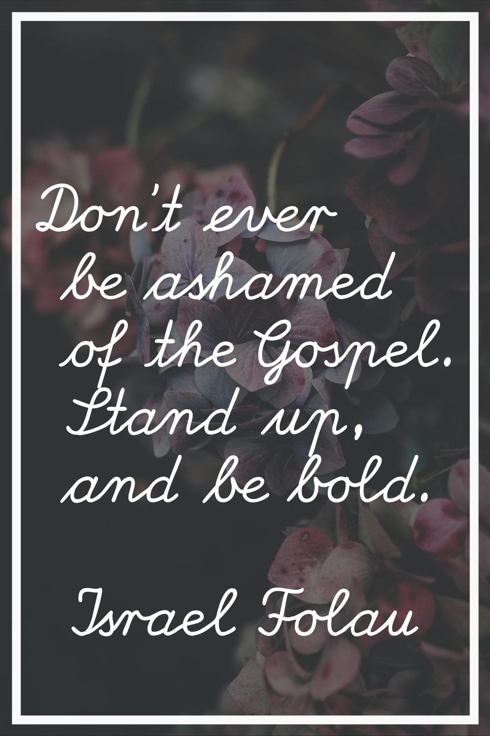Don't ever be ashamed of the Gospel. Stand up, and be bold.