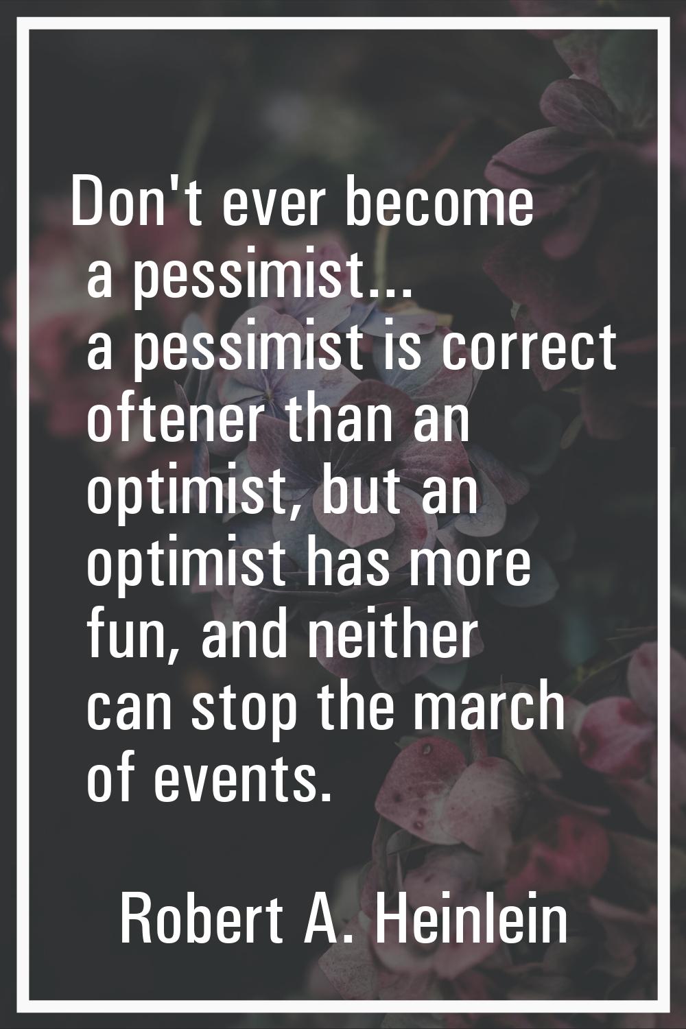 Don't ever become a pessimist... a pessimist is correct oftener than an optimist, but an optimist h