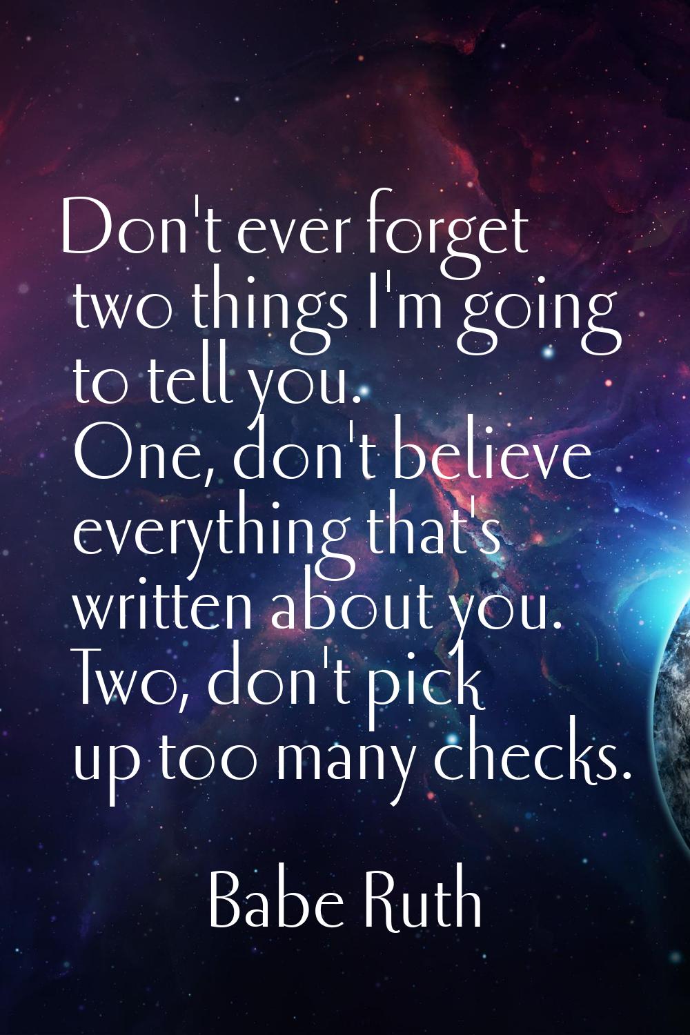Don't ever forget two things I'm going to tell you. One, don't believe everything that's written ab