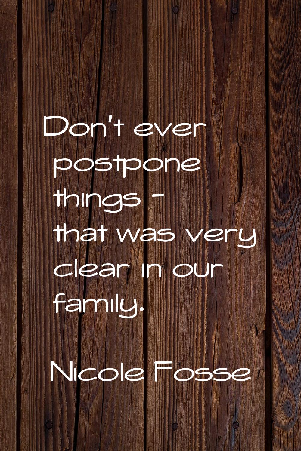 Don’t ever postpone things - that was very clear in our family.