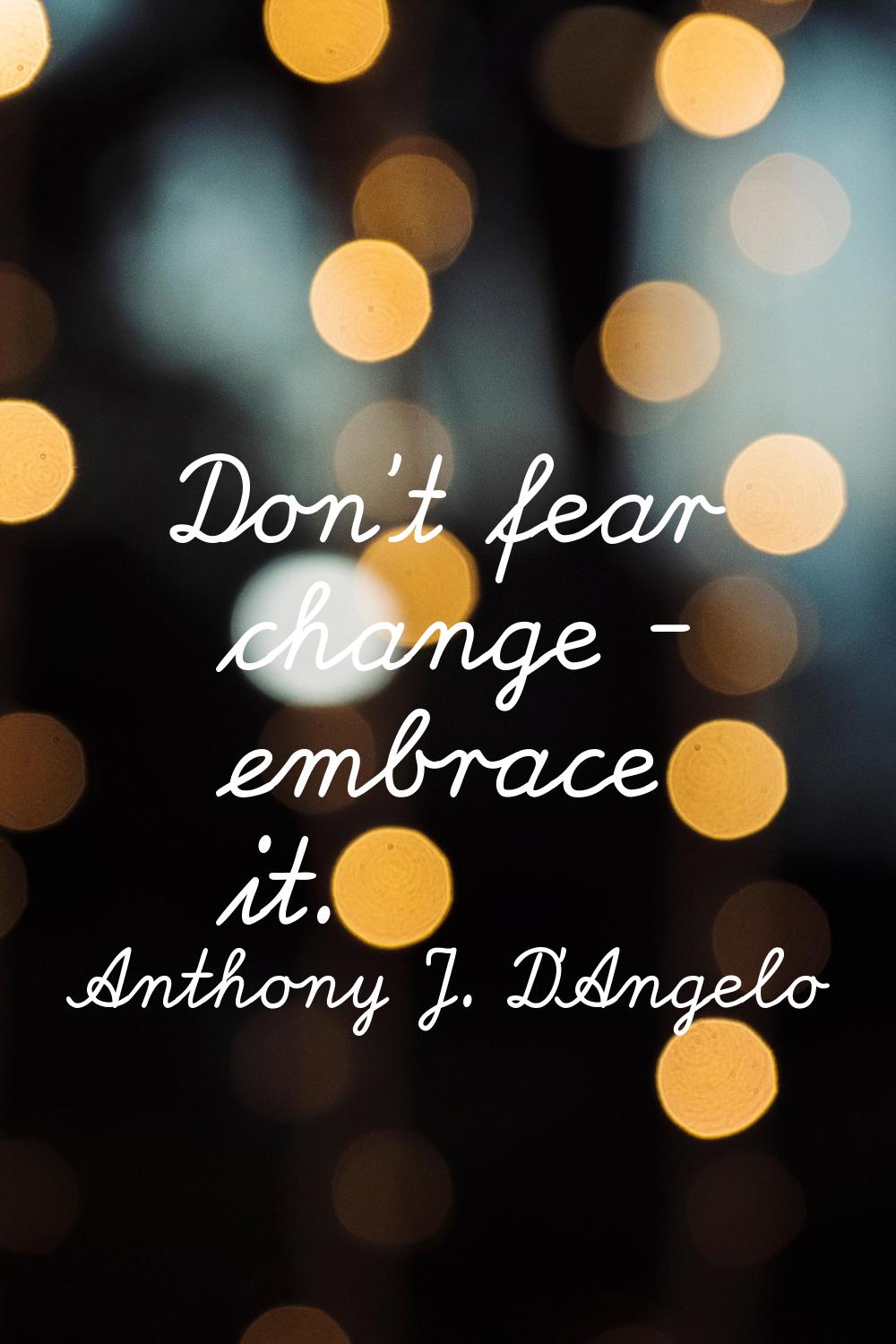 Don't fear change - embrace it.