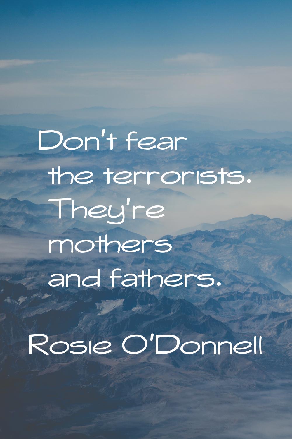 Don't fear the terrorists. They're mothers and fathers.