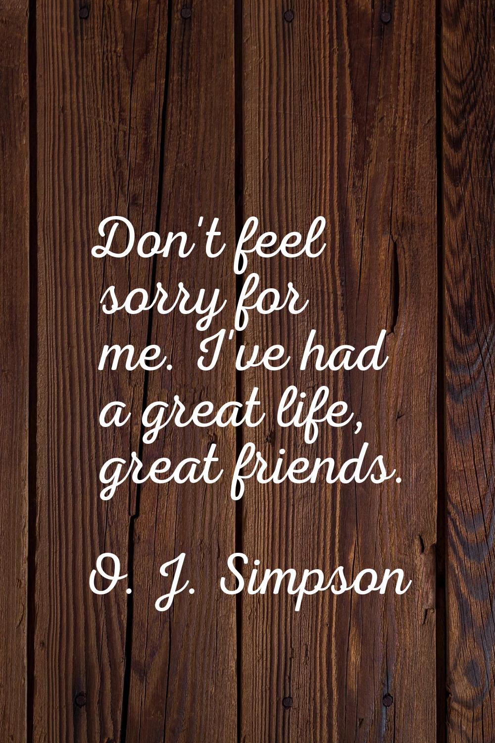 Don't feel sorry for me. I've had a great life, great friends.