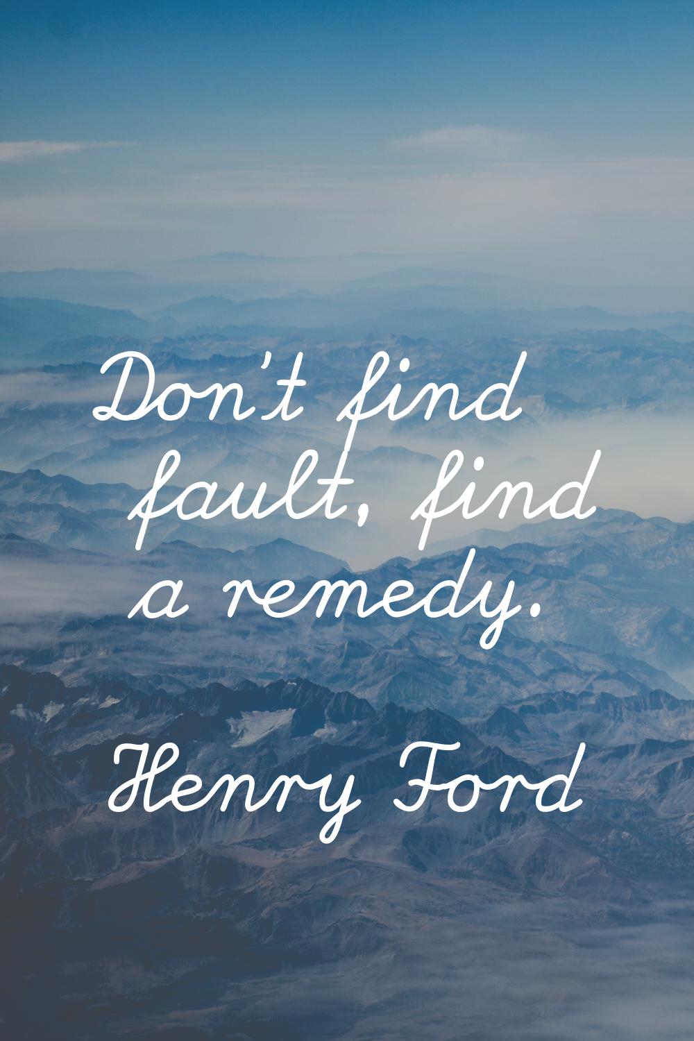 Don't find fault, find a remedy.