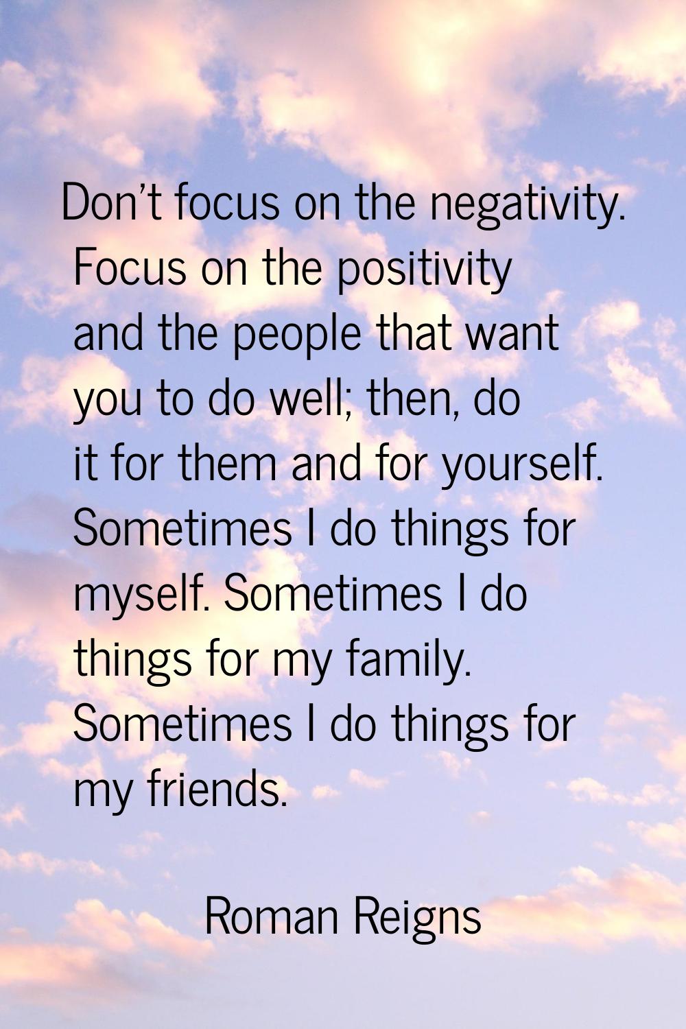 Don't focus on the negativity. Focus on the positivity and the people that want you to do well; the